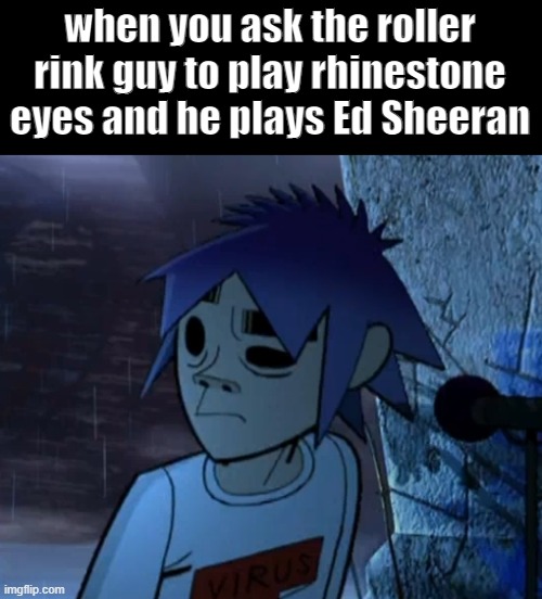 MY MOM ASKED IF ED SHEERAN WAS A GORILLAZ SONG JGDRHHDF |  when you ask the roller rink guy to play rhinestone eyes and he plays Ed Sheeran | image tagged in gorillaz,ed sheeran | made w/ Imgflip meme maker