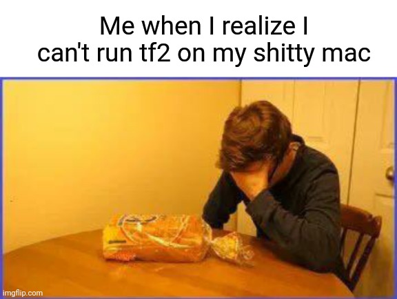I really wanted to try that game | Me when I realize I can't run tf2 on my shitty mac | image tagged in blank white template | made w/ Imgflip meme maker