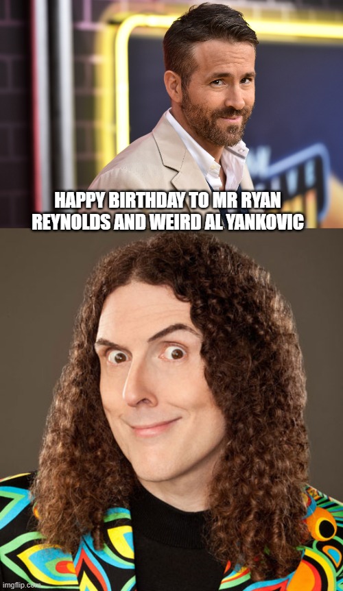 Yay 2 of my fave people have the same birthday! | HAPPY BIRTHDAY TO MR RYAN REYNOLDS AND WEIRD AL YANKOVIC | image tagged in funny,wholesome,happy birthday,weird al yankovic,ryan reynolds | made w/ Imgflip meme maker