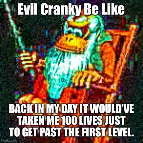 Evil Cranky | Evil Cranky Be Like; BACK IN MY DAY IT WOULD’VE TAKEN ME 100 LIVES JUST TO GET PAST THE FIRST LEVEL. | image tagged in cranky | made w/ Imgflip meme maker