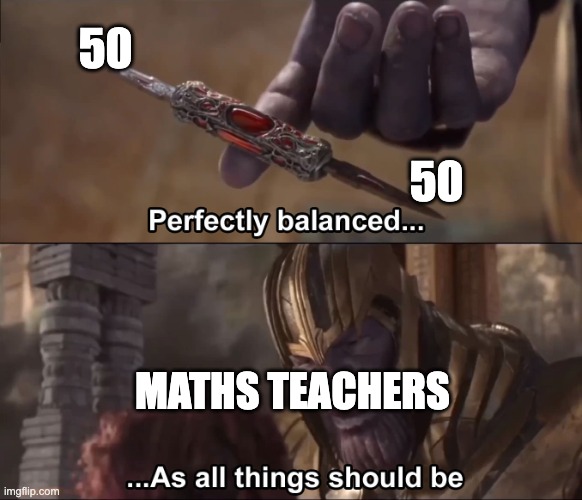 Thanos perfectly balanced as all things should be | 50; 50; MATHS TEACHERS | image tagged in thanos perfectly balanced as all things should be | made w/ Imgflip meme maker