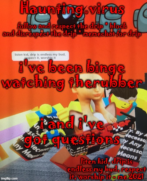virus's drip temp | i've been binge watching therubber; i and i've got questions | image tagged in virus's drip temp | made w/ Imgflip meme maker