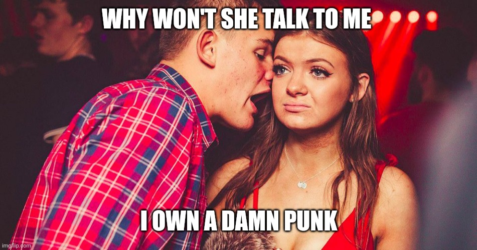 Uncomfortable Nightclub Girl | WHY WON'T SHE TALK TO ME; I OWN A DAMN PUNK | image tagged in uncomfortable nightclub girl | made w/ Imgflip meme maker