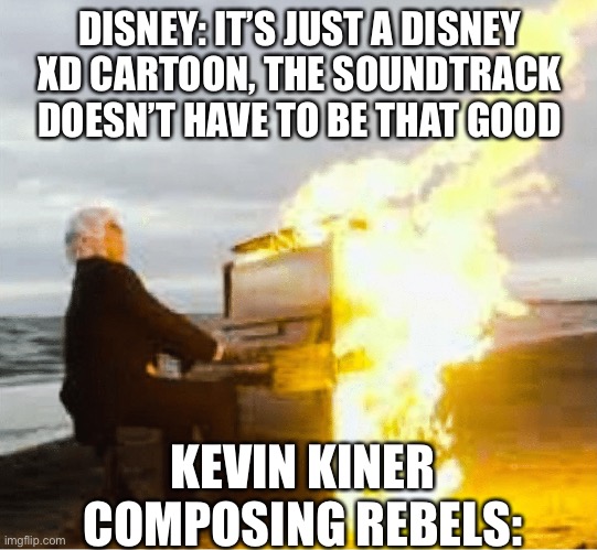 Playing flaming piano | DISNEY: IT’S JUST A DISNEY XD CARTOON, THE SOUNDTRACK DOESN’T HAVE TO BE THAT GOOD; KEVIN KINER COMPOSING REBELS: | image tagged in playing flaming piano,star wars,star wars rebels,rebels | made w/ Imgflip meme maker