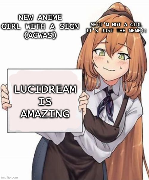 New:Anime girl with a sign | NEW ANIME GIRL WITH A SIGN
(AGWAS); ME(I'M NOT A GIRL IT'S JUST THE MEME):; LUCIDREAM IS AMAZING | image tagged in anime girl with a sign | made w/ Imgflip meme maker