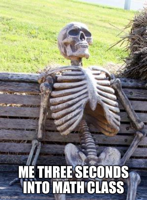 Relatable | ME THREE SECONDS INTO MATH CLASS | image tagged in memes,waiting skeleton | made w/ Imgflip meme maker