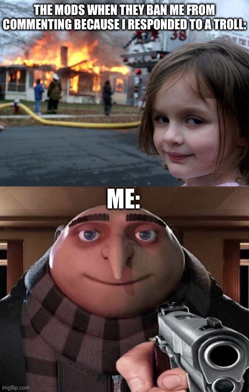 THE MODS WHEN THEY BAN ME FROM COMMENTING BECAUSE I RESPONDED TO A TROLL:; ME: | image tagged in memes,disaster girl,gru gun,oh wow are you actually reading these tags | made w/ Imgflip meme maker