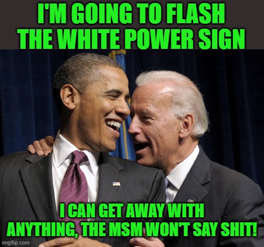 Obama & Biden laugh | I'M GOING TO FLASH THE WHITE POWER SIGN I CAN GET AWAY WITH ANYTHING, THE MSM WON'T SAY SHIT! | image tagged in obama biden laugh | made w/ Imgflip meme maker