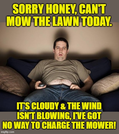 lazy fat guy on the couch | SORRY HONEY, CAN'T MOW THE LAWN TODAY. IT'S CLOUDY & THE WIND ISN'T BLOWING, I'VE GOT NO WAY TO CHARGE THE MOWER! | image tagged in lazy fat guy on the couch | made w/ Imgflip meme maker