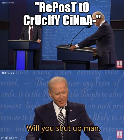 Just stop | "RePosT tO CrUcIfY CiNnA-" | image tagged in biden - will you shut up man | made w/ Imgflip meme maker