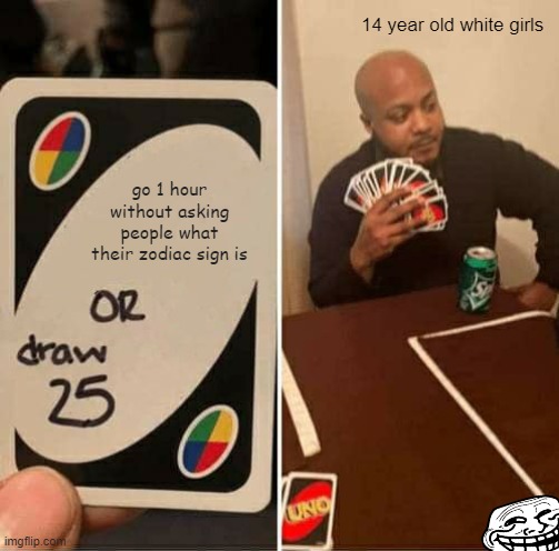 UNO Draw 25 Cards | 14 year old white girls; go 1 hour without asking people what their zodiac sign is | image tagged in memes,uno draw 25 cards | made w/ Imgflip meme maker