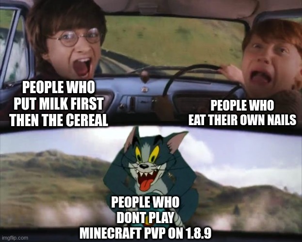 Tom chasing Harry and Ron Weasly | PEOPLE WHO EAT THEIR OWN NAILS; PEOPLE WHO PUT MILK FIRST THEN THE CEREAL; PEOPLE WHO DONT PLAY MINECRAFT PVP ON 1.8.9 | image tagged in tom chasing harry and ron weasly | made w/ Imgflip meme maker