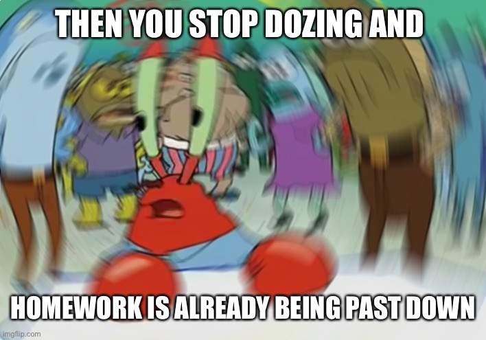 Mr Krabs Blur Meme Meme | THEN YOU STOP DOZING AND HOMEWORK IS ALREADY BEING PAST DOWN | image tagged in memes,mr krabs blur meme | made w/ Imgflip meme maker