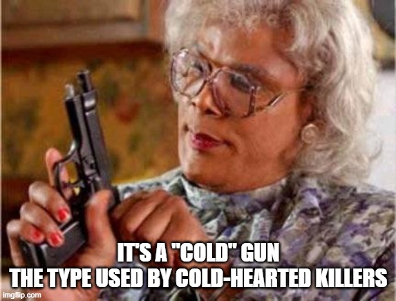Madea | IT'S A "COLD" GUN
THE TYPE USED BY COLD-HEARTED KILLERS | image tagged in madea | made w/ Imgflip meme maker