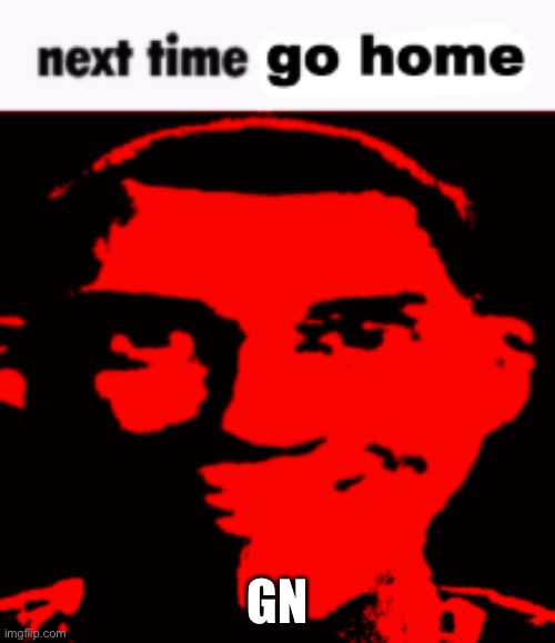 Next time go home | GN | image tagged in next time go home | made w/ Imgflip meme maker