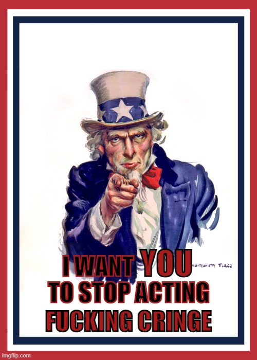 Uncle Sam: I Want You (Revised) | TO STOP ACTING FUCKING CRINGE | image tagged in uncle sam i want you revised | made w/ Imgflip meme maker