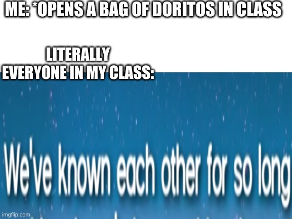 Doritos | ME: *OPENS A BAG OF DORITOS IN CLASS; LITERALLY EVERYONE IN MY CLASS: | image tagged in we've known each other for so long | made w/ Imgflip meme maker