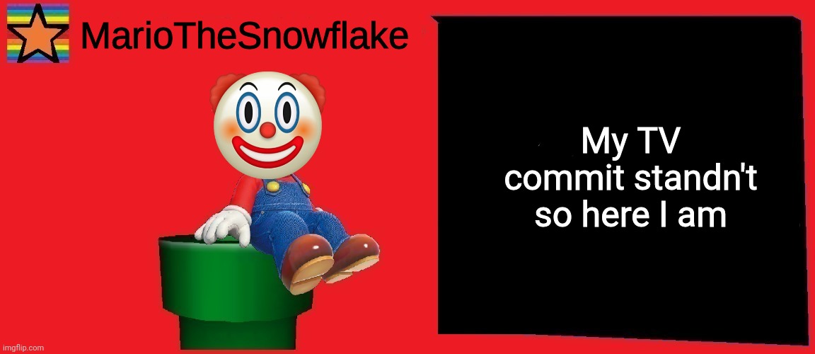 MarioTheSnowflake announcement template v1 | My TV commit standn't so here I am | image tagged in mariothesnowflake announcement template v1 | made w/ Imgflip meme maker