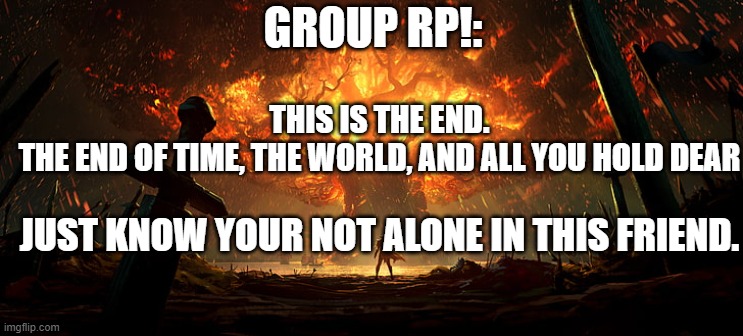 help me put an end to the fellhiem chronicles. | GROUP RP!:; THIS IS THE END.
THE END OF TIME, THE WORLD, AND ALL YOU HOLD DEAR; JUST KNOW YOUR NOT ALONE IN THIS FRIEND. | made w/ Imgflip meme maker