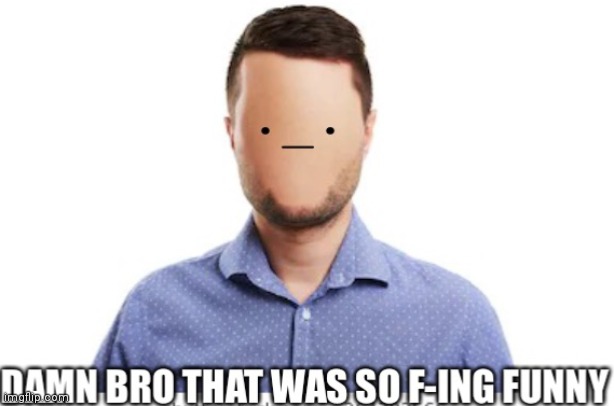 Damn bro that was so f-ing funny | image tagged in damn bro that was so f-ing funny | made w/ Imgflip meme maker