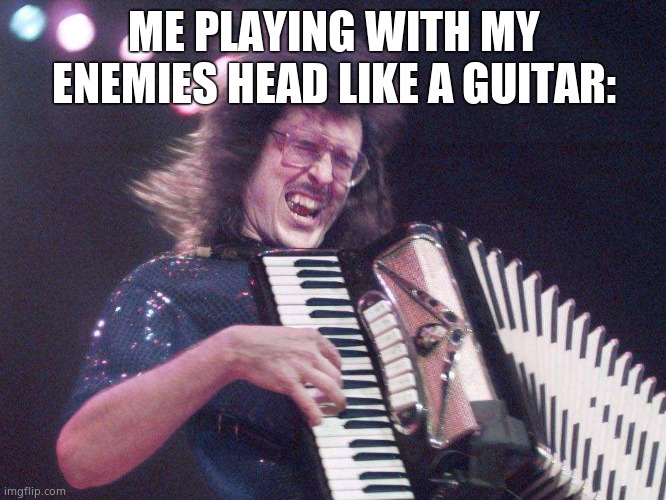 Weird Al Accordion | ME PLAYING WITH MY ENEMIES HEAD LIKE A GUITAR: | image tagged in weird al accordion | made w/ Imgflip meme maker