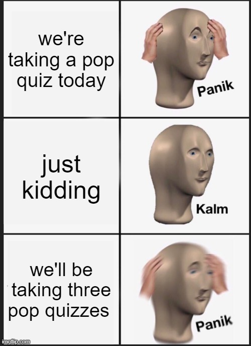 Panik Kalm Panik Meme | we're taking a pop quiz today; just kidding; we'll be taking three pop quizzes | image tagged in memes,panik kalm panik | made w/ Imgflip meme maker