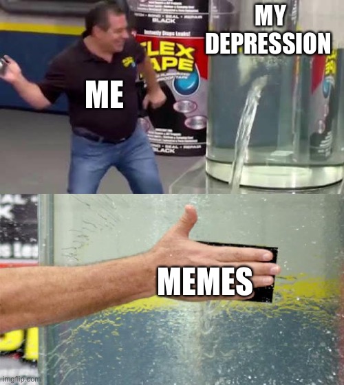 Flex Tape | MY DEPRESSION; ME; MEMES | image tagged in flex tape | made w/ Imgflip meme maker