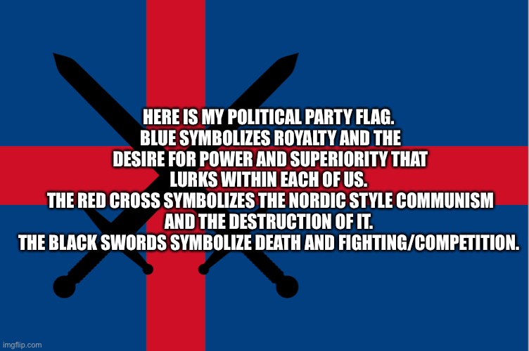 HERE IS MY POLITICAL PARTY FLAG. 
BLUE SYMBOLIZES ROYALTY AND THE DESIRE FOR POWER AND SUPERIORITY THAT LURKS WITHIN EACH OF US. 
THE RED CROSS SYMBOLIZES THE NORDIC STYLE COMMUNISM AND THE DESTRUCTION OF IT. 
THE BLACK SWORDS SYMBOLIZE DEATH AND FIGHTING/COMPETITION. | made w/ Imgflip meme maker