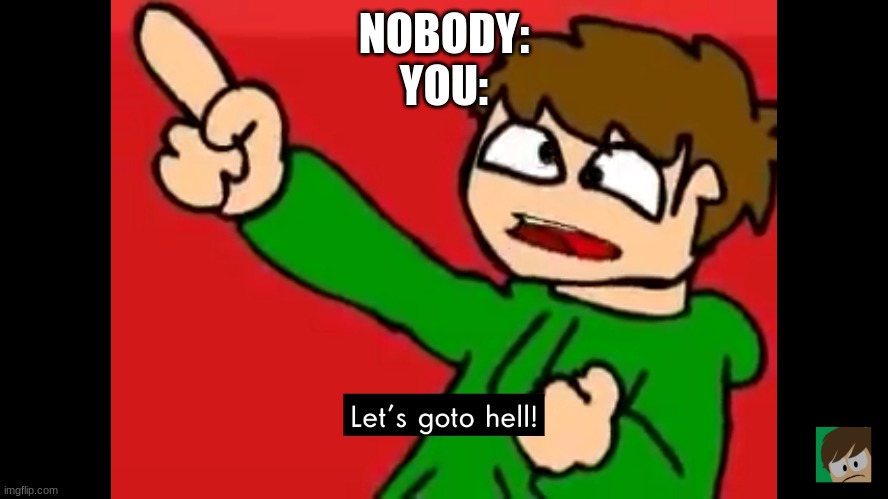 Let's go to hell | NOBODY:
YOU: | image tagged in let's go to hell | made w/ Imgflip meme maker