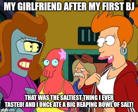 Female Fry Meme | MY GIRLFRIEND AFTER MY FIRST BJ; THAT WAS THE SALTIEST THING I EVER TASTED! AND I ONCE ATE A BIG HEAPING BOWL OF SALT! | image tagged in female fry meme | made w/ Imgflip meme maker