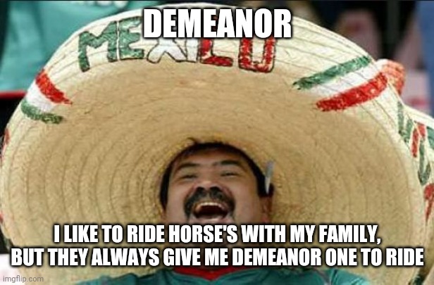 Demeanor |  DEMEANOR; I LIKE TO RIDE HORSE'S WITH MY FAMILY, BUT THEY ALWAYS GIVE ME DEMEANOR ONE TO RIDE | image tagged in mexican word of the day | made w/ Imgflip meme maker