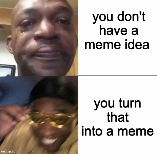 True story | you don't have a meme idea; you turn that into a meme | image tagged in sad then happy | made w/ Imgflip meme maker