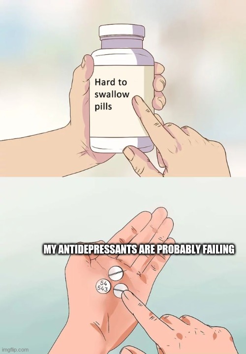 Hard To Swallow Pills | MY ANTIDEPRESSANTS ARE PROBABLY FAILING | image tagged in memes,hard to swallow pills | made w/ Imgflip meme maker