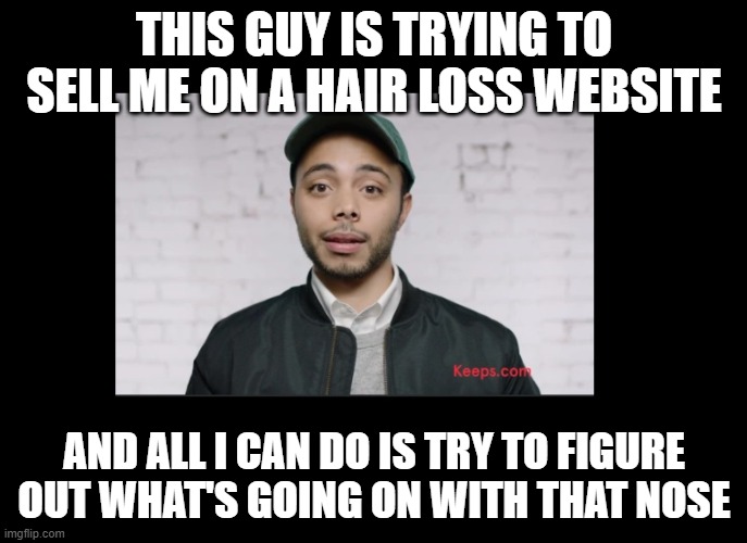 Keeps guy | THIS GUY IS TRYING TO SELL ME ON A HAIR LOSS WEBSITE; AND ALL I CAN DO IS TRY TO FIGURE OUT WHAT'S GOING ON WITH THAT NOSE | image tagged in keeps guy | made w/ Imgflip meme maker