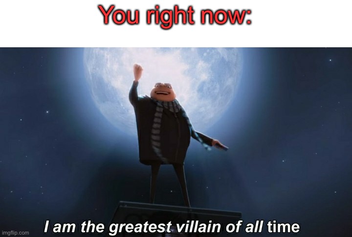 i am the greatest villain of all time | You right now: | image tagged in i am the greatest villain of all time | made w/ Imgflip meme maker