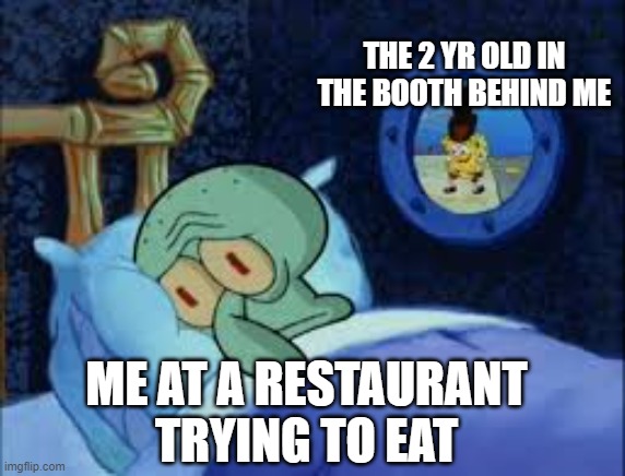 Squidward can't sleep with the spoons rattling | THE 2 YR OLD IN THE BOOTH BEHIND ME; ME AT A RESTAURANT
TRYING TO EAT | image tagged in squidward can't sleep with the spoons rattling | made w/ Imgflip meme maker