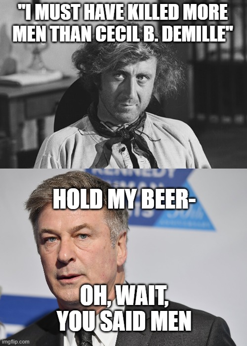Blazing Saddles meets Blazing Liberal | "I MUST HAVE KILLED MORE MEN THAN CECIL B. DEMILLE"; HOLD MY BEER-; OH, WAIT, YOU SAID MEN | image tagged in hollywood,baldwin,shooting | made w/ Imgflip meme maker