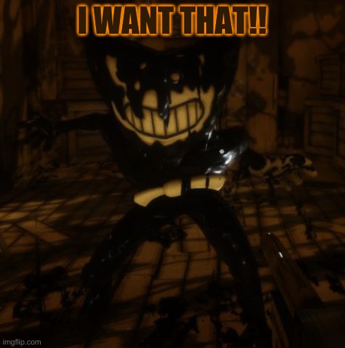 "Bendy" wants... | I WANT THAT!! | image tagged in bendy wants | made w/ Imgflip meme maker