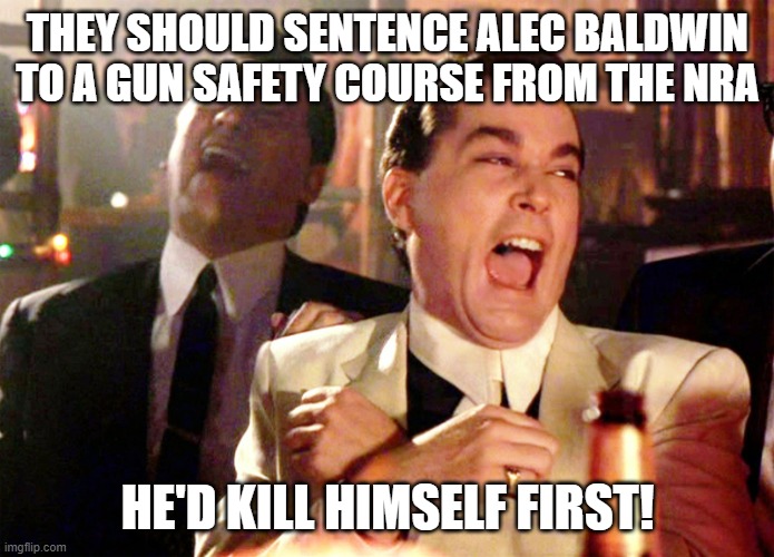 Good Fellas Hilarious Meme | THEY SHOULD SENTENCE ALEC BALDWIN TO A GUN SAFETY COURSE FROM THE NRA; HE'D KILL HIMSELF FIRST! | image tagged in memes,good fellas hilarious | made w/ Imgflip meme maker