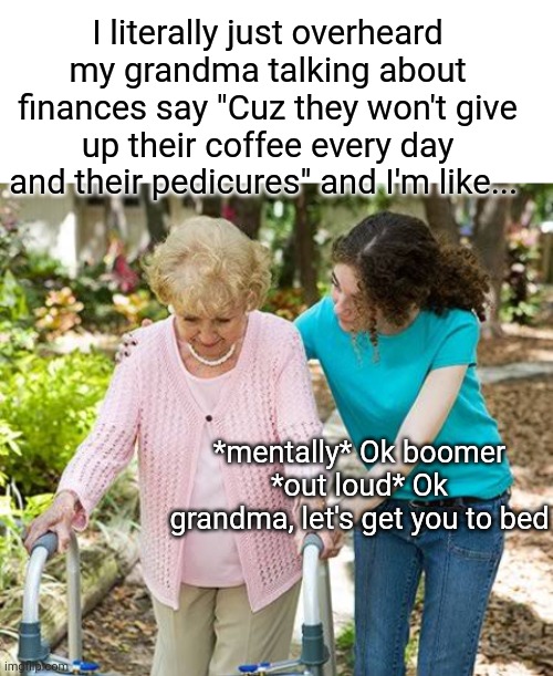 I literally just overheard my grandma talking about finances say "Cuz they won't give up their coffee every day and their pedicures" and I'm like... *mentally* Ok boomer *out loud* Ok grandma, let's get you to bed | image tagged in blank white template,sure grandma let's get you to bed | made w/ Imgflip meme maker
