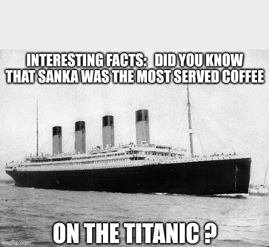 Interesting facts | INTERESTING FACTS:   DID YOU KNOW THAT SANKA WAS THE MOST SERVED COFFEE; ON THE TITANIC ? | image tagged in titanic | made w/ Imgflip meme maker