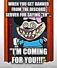 IM COMING FOR YOU! | WHEN YOU GET BANNED FROM THE DISCORD SERVER FOR SAYING "EH"... "I'M COMING FOR YOU!!!" | image tagged in uh oh | made w/ Imgflip meme maker