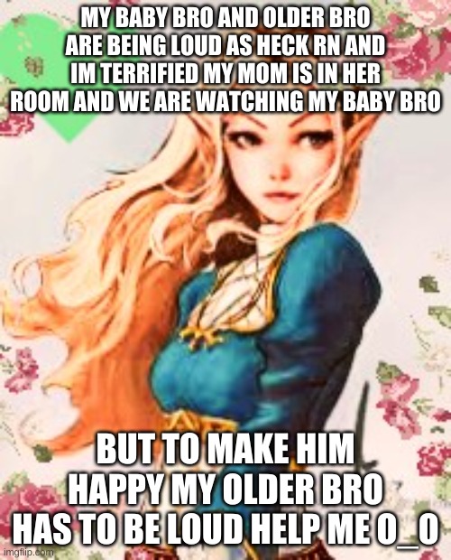 MY BABY BRO AND OLDER BRO ARE BEING LOUD AS HECK RN AND IM TERRIFIED MY MOM IS IN HER ROOM AND WE ARE WATCHING MY BABY BRO; BUT TO MAKE HIM HAPPY MY OLDER BRO HAS TO BE LOUD HELP ME O_O | image tagged in new template | made w/ Imgflip meme maker