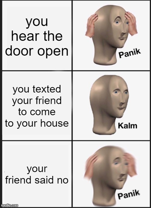 Panik Kalm Panik Meme | you hear the door open; you texted your friend to come to your house; your friend said no | image tagged in memes,panik kalm panik | made w/ Imgflip meme maker