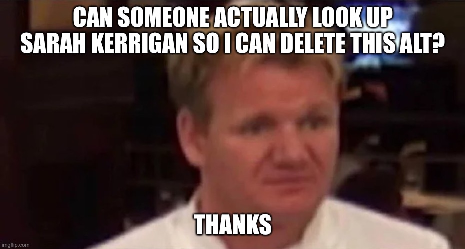 Disgusted Gordon Ramsay | CAN SOMEONE ACTUALLY LOOK UP SARAH KERRIGAN SO I CAN DELETE THIS ALT? THANKS | image tagged in disgusted gordon ramsay | made w/ Imgflip meme maker