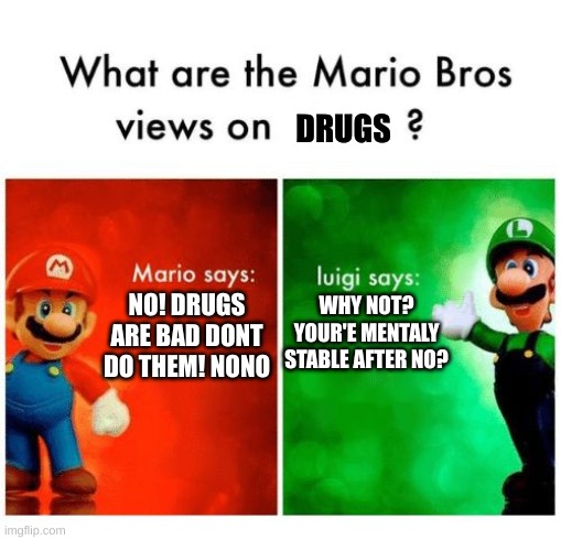 d r o g s | DRUGS; NO! DRUGS ARE BAD DONT DO THEM! NONO; WHY NOT? YOUR'E MENTALY STABLE AFTER NO? | image tagged in mario says luigi says | made w/ Imgflip meme maker