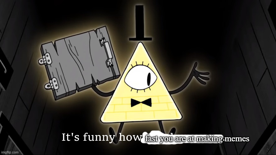 It's Funny How Dumb You Are Bill Cipher | fast you are at making memes | image tagged in it's funny how dumb you are bill cipher | made w/ Imgflip meme maker