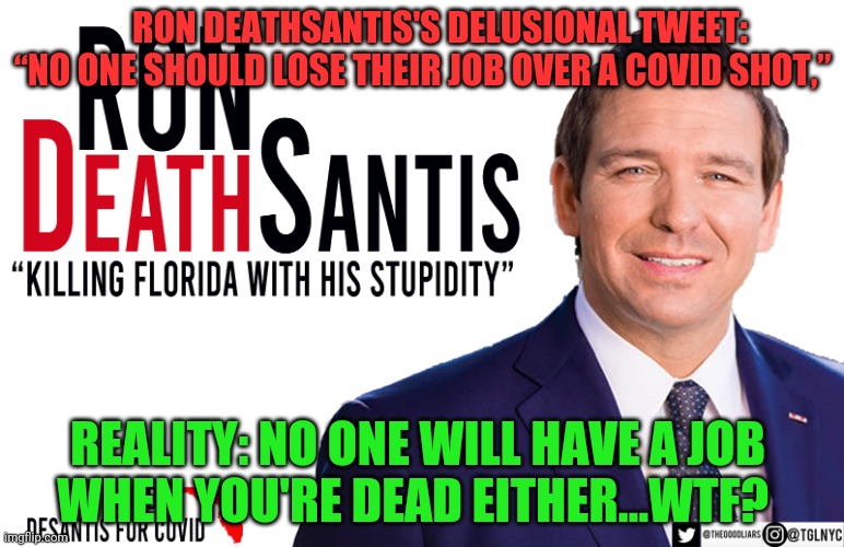 Ron DeSantis | RON DEATHSANTIS'S DELUSIONAL TWEET: “NO ONE SHOULD LOSE THEIR JOB OVER A COVID SHOT,”; REALITY: NO ONE WILL HAVE A JOB      WHEN YOU'RE DEAD EITHER...WTF? | image tagged in ron desantis | made w/ Imgflip meme maker