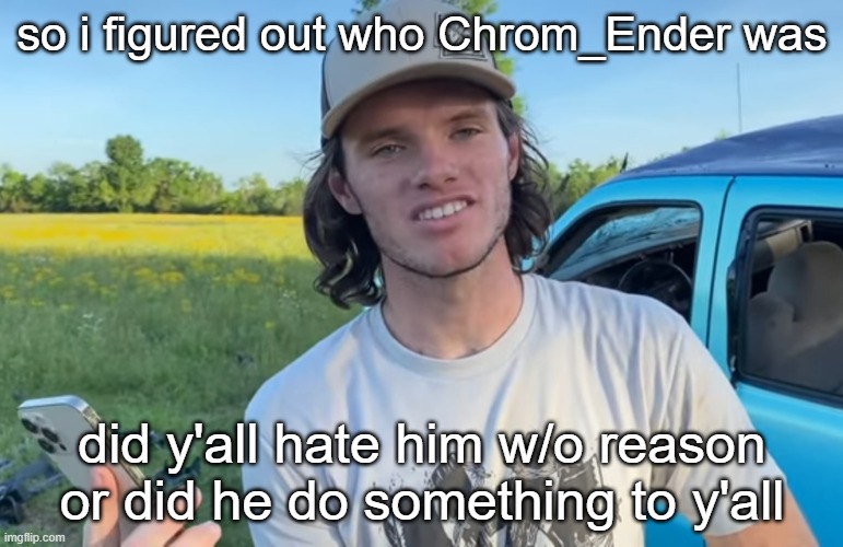 he's the deleted guy i talked about on my previous post, and one of my good subscribers on YT | so i figured out who Chrom_Ender was; did y'all hate him w/o reason or did he do something to y'all | image tagged in whistlindiesel | made w/ Imgflip meme maker