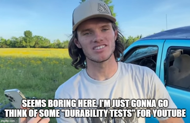 I, Cody Detwiler, has seen enough | SEEMS BORING HERE. I'M JUST GONNA GO THINK OF SOME "DURABILITY TESTS" FOR YOUTUBE | image tagged in whistlindiesel | made w/ Imgflip meme maker